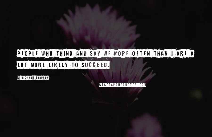 Richard Branson Quotes: People who think and say we more often than I are a lot more likely to succeed.