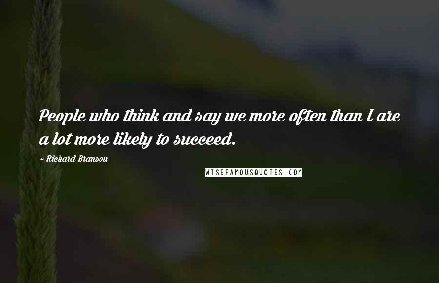 Richard Branson Quotes: People who think and say we more often than I are a lot more likely to succeed.