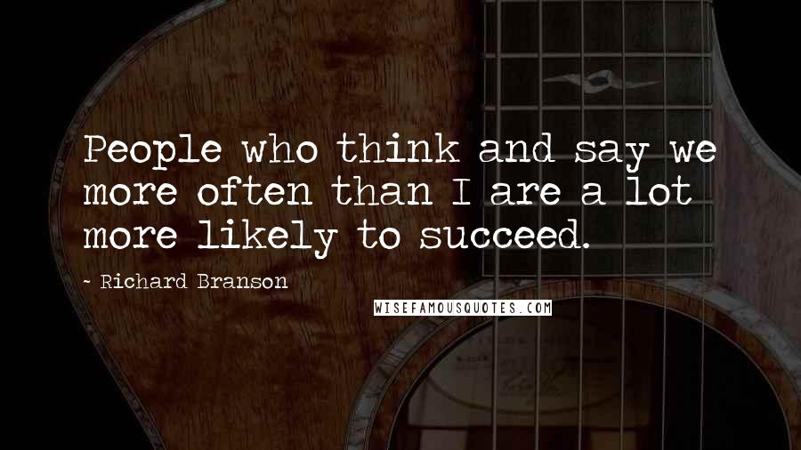 Richard Branson Quotes: People who think and say we more often than I are a lot more likely to succeed.