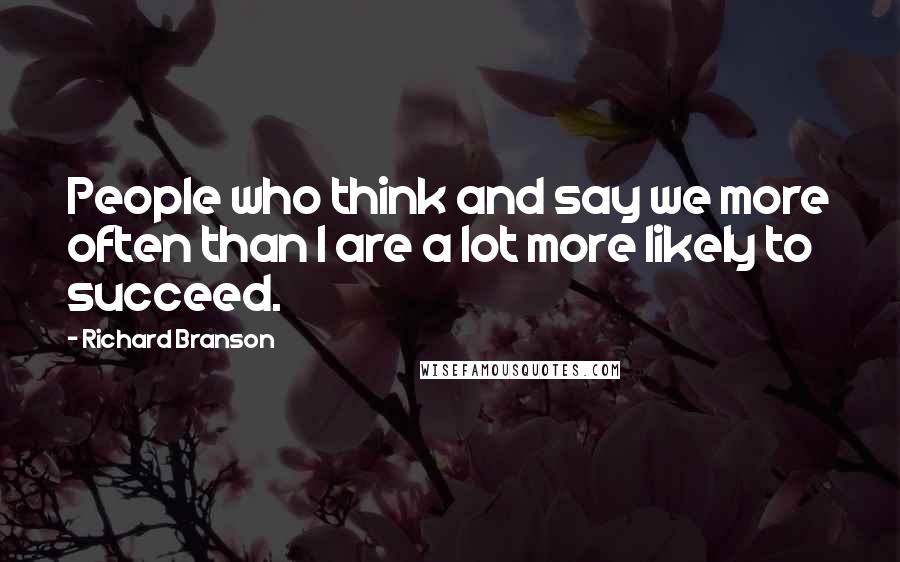 Richard Branson Quotes: People who think and say we more often than I are a lot more likely to succeed.