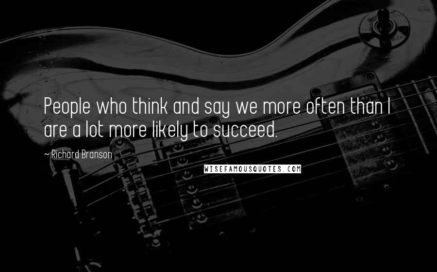 Richard Branson Quotes: People who think and say we more often than I are a lot more likely to succeed.