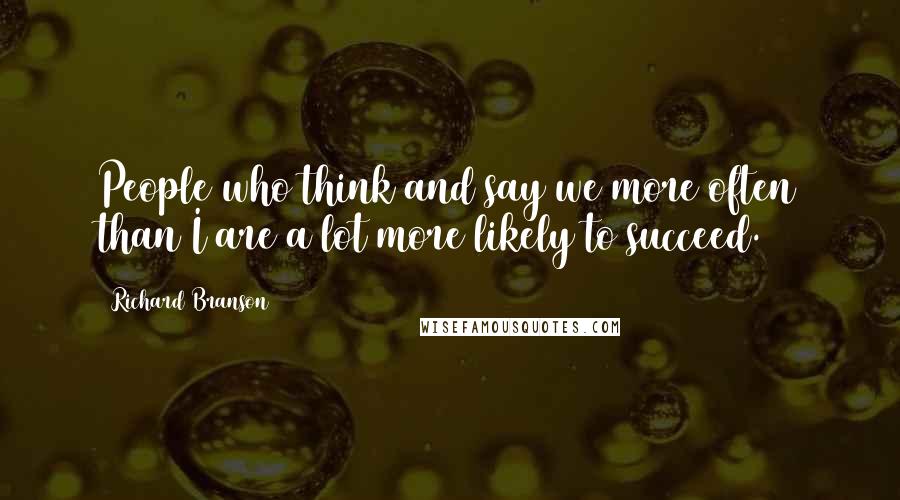 Richard Branson Quotes: People who think and say we more often than I are a lot more likely to succeed.