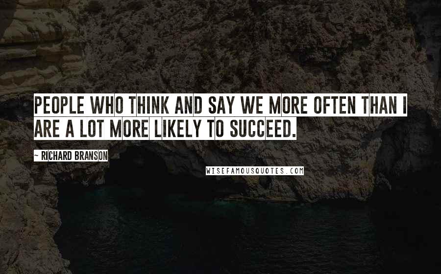 Richard Branson Quotes: People who think and say we more often than I are a lot more likely to succeed.