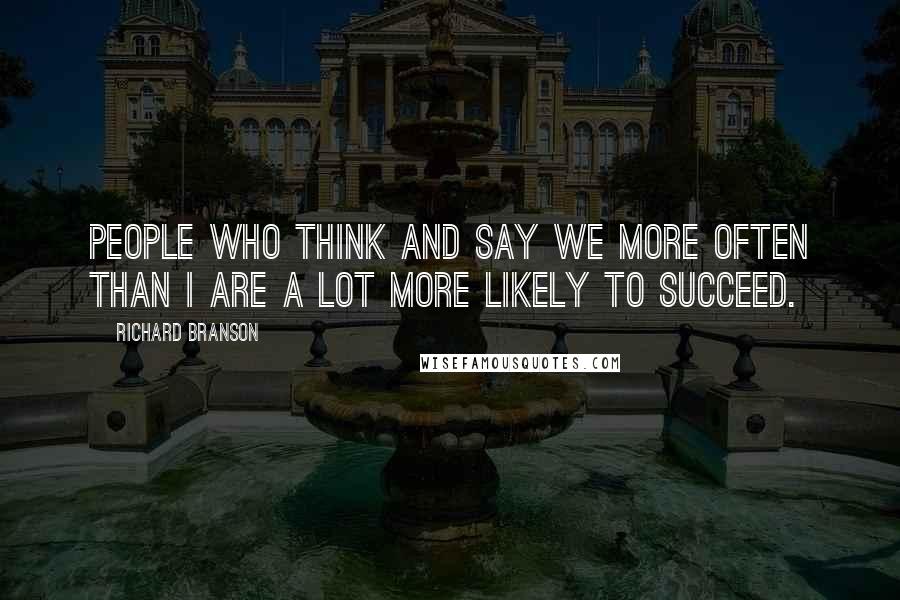 Richard Branson Quotes: People who think and say we more often than I are a lot more likely to succeed.