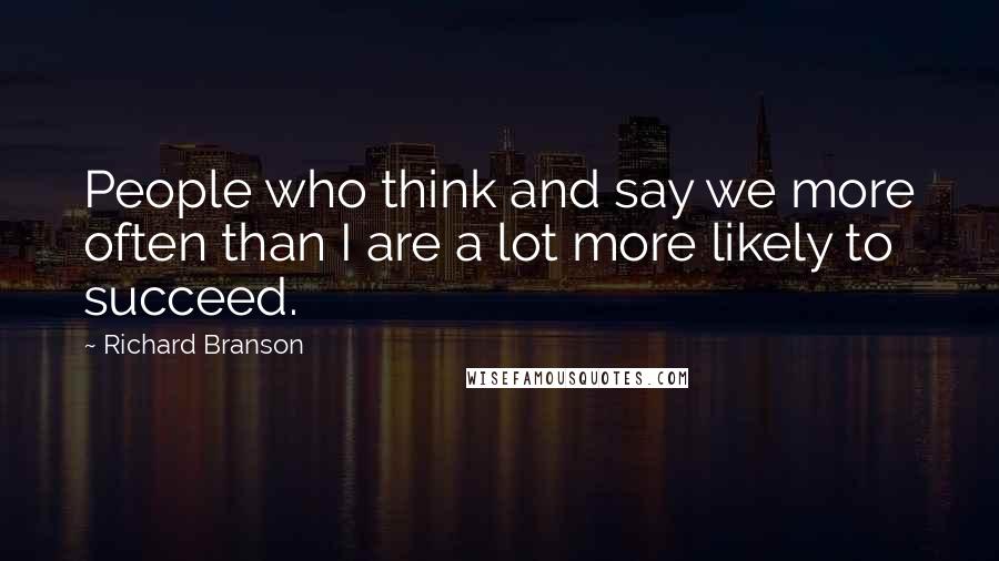 Richard Branson Quotes: People who think and say we more often than I are a lot more likely to succeed.