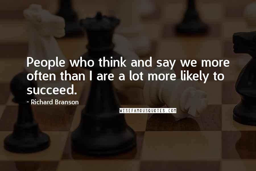 Richard Branson Quotes: People who think and say we more often than I are a lot more likely to succeed.