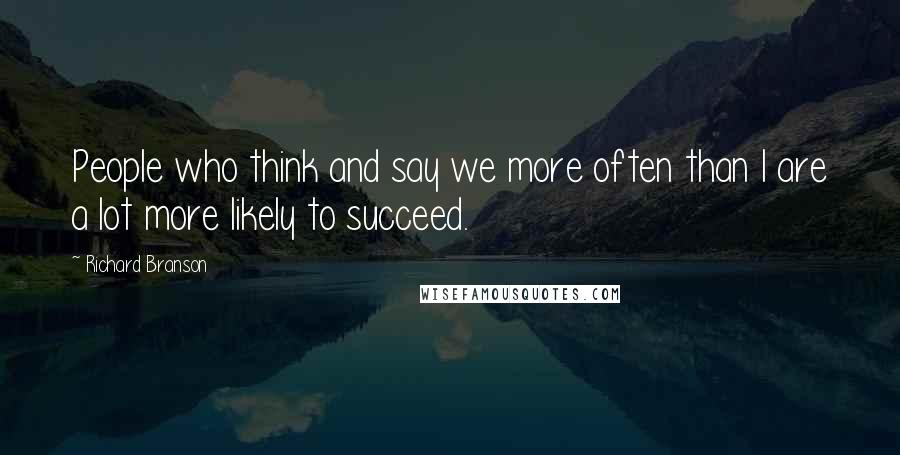 Richard Branson Quotes: People who think and say we more often than I are a lot more likely to succeed.