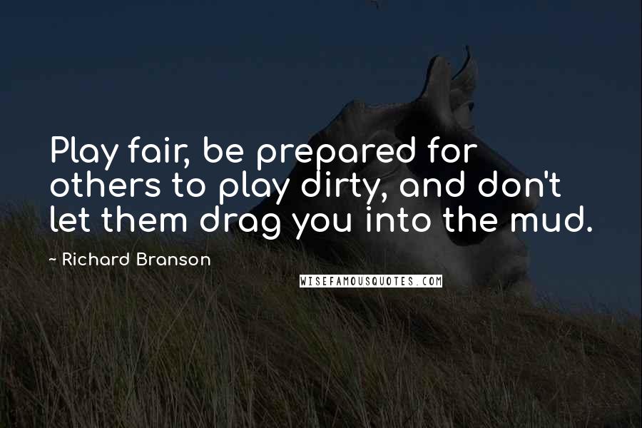 Richard Branson Quotes: Play fair, be prepared for others to play dirty, and don't let them drag you into the mud.