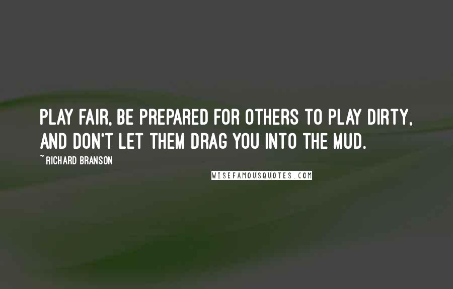 Richard Branson Quotes: Play fair, be prepared for others to play dirty, and don't let them drag you into the mud.