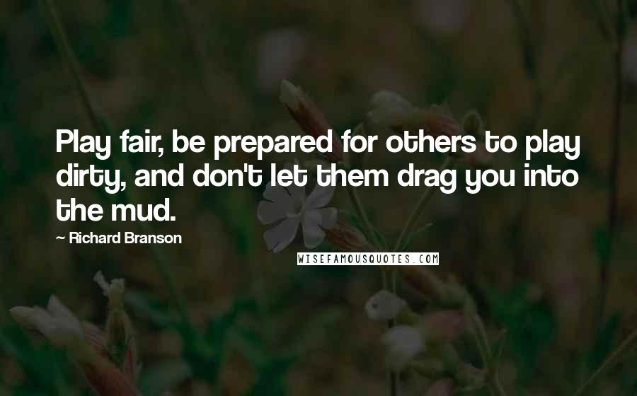 Richard Branson Quotes: Play fair, be prepared for others to play dirty, and don't let them drag you into the mud.