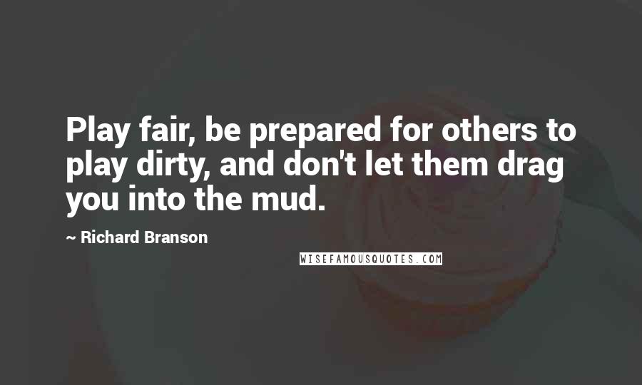 Richard Branson Quotes: Play fair, be prepared for others to play dirty, and don't let them drag you into the mud.