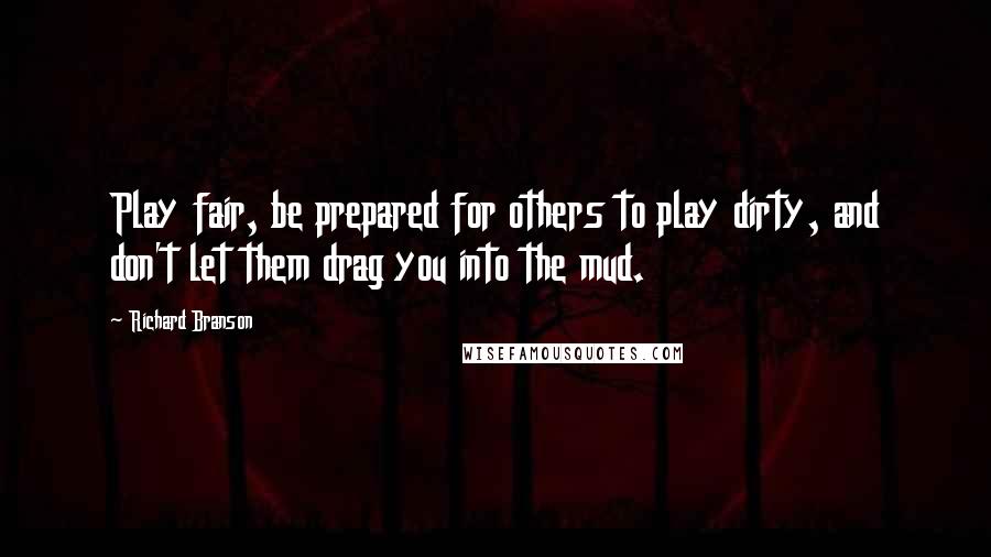 Richard Branson Quotes: Play fair, be prepared for others to play dirty, and don't let them drag you into the mud.