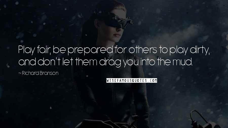 Richard Branson Quotes: Play fair, be prepared for others to play dirty, and don't let them drag you into the mud.