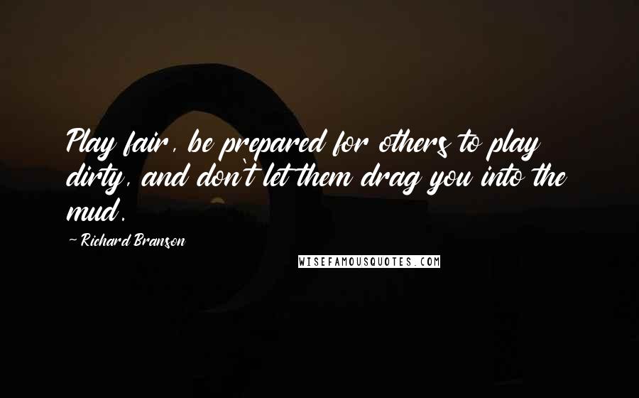 Richard Branson Quotes: Play fair, be prepared for others to play dirty, and don't let them drag you into the mud.