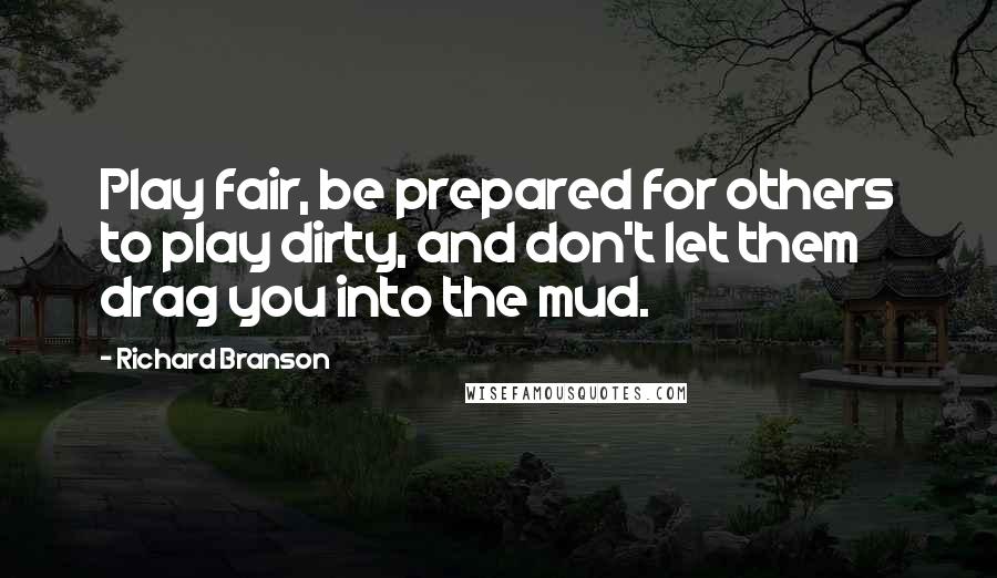 Richard Branson Quotes: Play fair, be prepared for others to play dirty, and don't let them drag you into the mud.