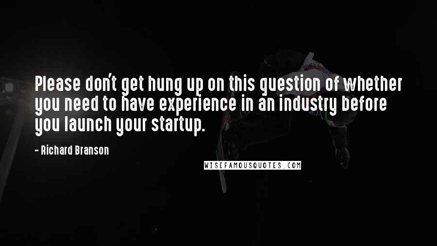 Richard Branson Quotes: Please don't get hung up on this question of whether you need to have experience in an industry before you launch your startup.