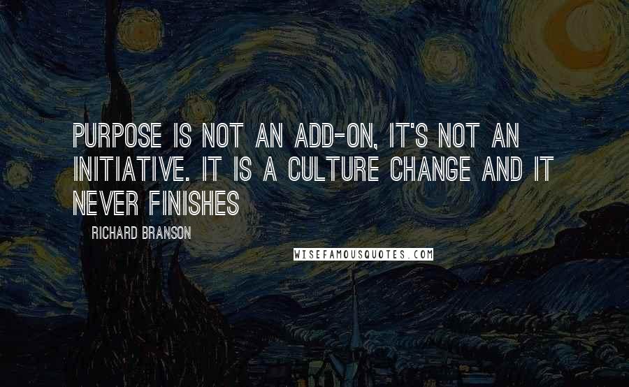 Richard Branson Quotes: Purpose is not an add-on, it's not an initiative. It is a culture change and it never finishes