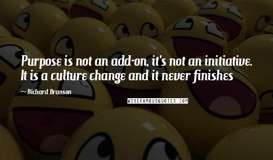 Richard Branson Quotes: Purpose is not an add-on, it's not an initiative. It is a culture change and it never finishes