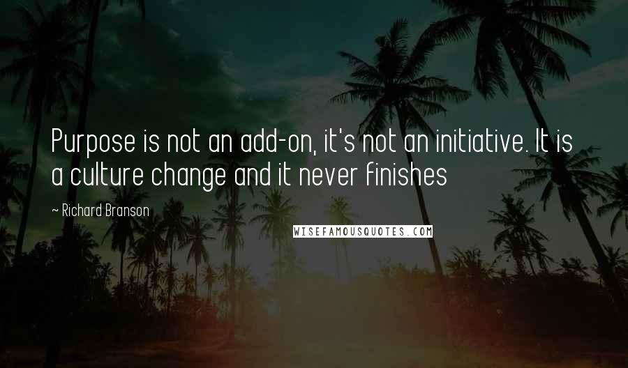 Richard Branson Quotes: Purpose is not an add-on, it's not an initiative. It is a culture change and it never finishes