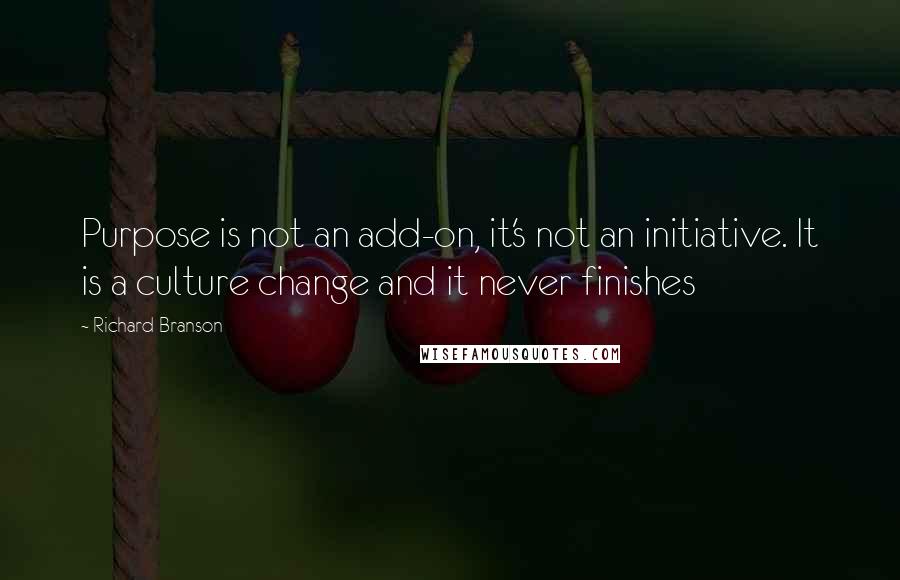 Richard Branson Quotes: Purpose is not an add-on, it's not an initiative. It is a culture change and it never finishes