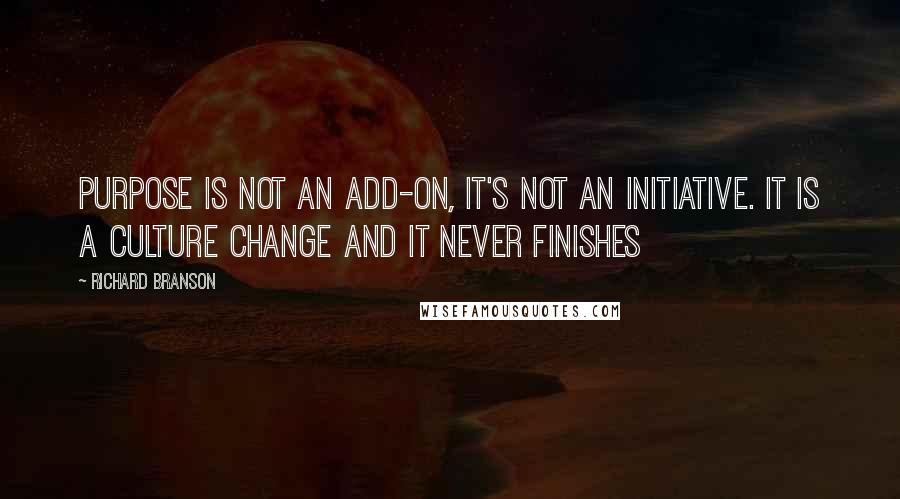 Richard Branson Quotes: Purpose is not an add-on, it's not an initiative. It is a culture change and it never finishes