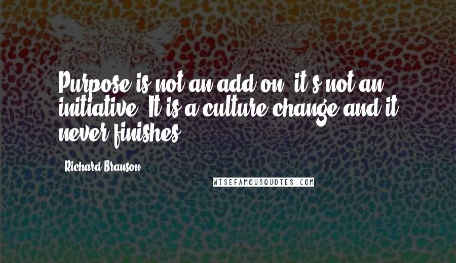 Richard Branson Quotes: Purpose is not an add-on, it's not an initiative. It is a culture change and it never finishes