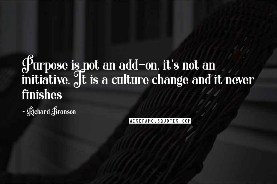 Richard Branson Quotes: Purpose is not an add-on, it's not an initiative. It is a culture change and it never finishes