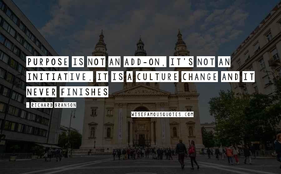 Richard Branson Quotes: Purpose is not an add-on, it's not an initiative. It is a culture change and it never finishes