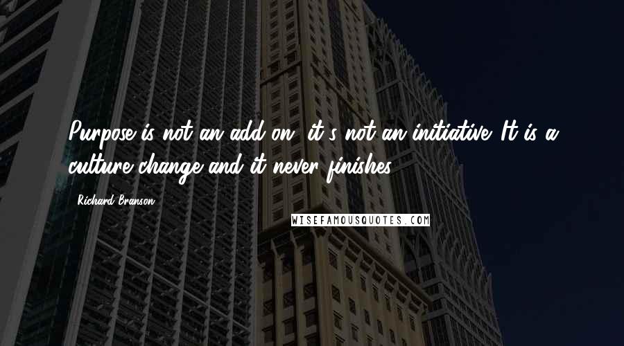 Richard Branson Quotes: Purpose is not an add-on, it's not an initiative. It is a culture change and it never finishes