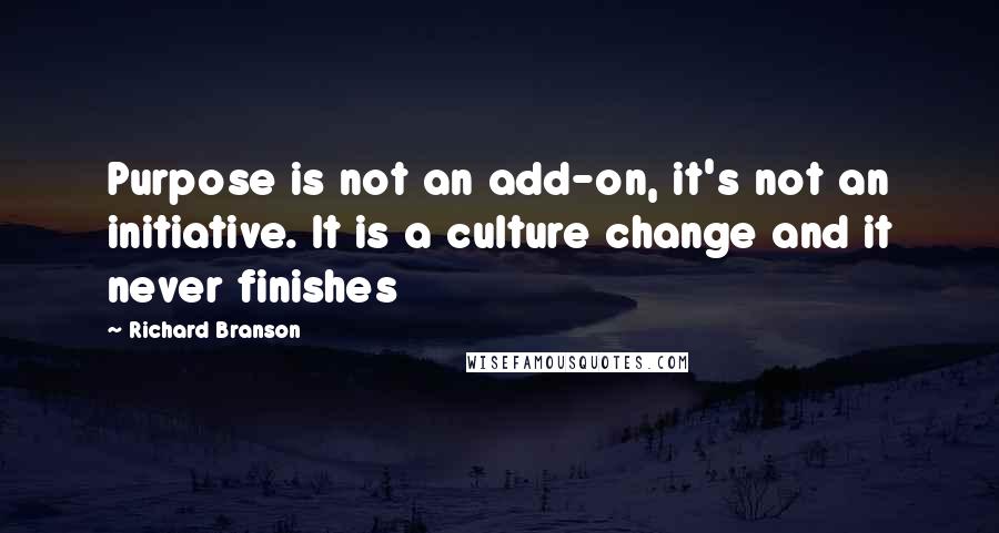 Richard Branson Quotes: Purpose is not an add-on, it's not an initiative. It is a culture change and it never finishes