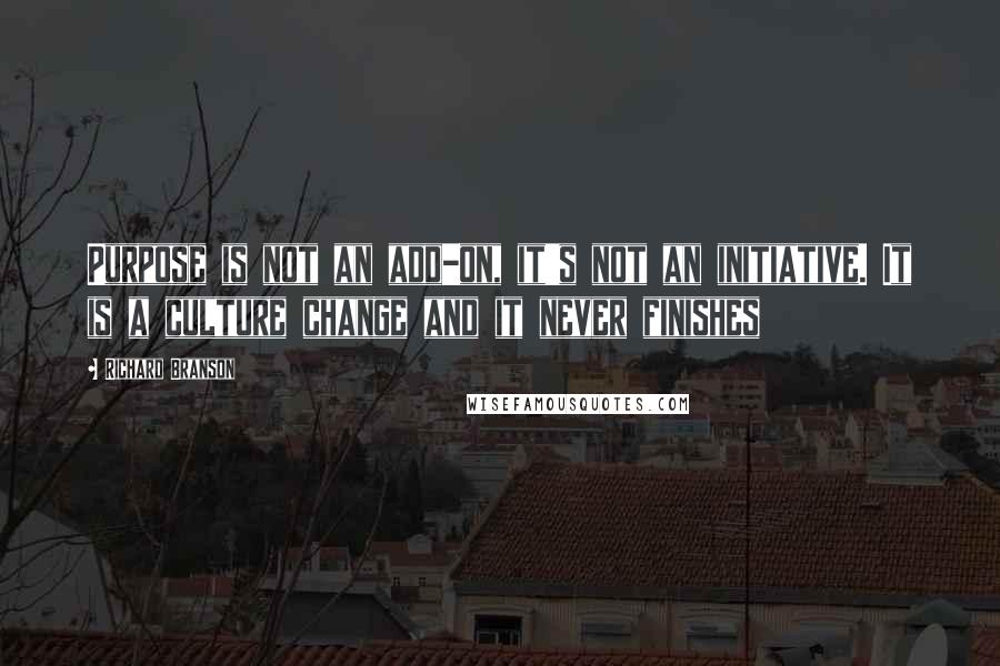 Richard Branson Quotes: Purpose is not an add-on, it's not an initiative. It is a culture change and it never finishes