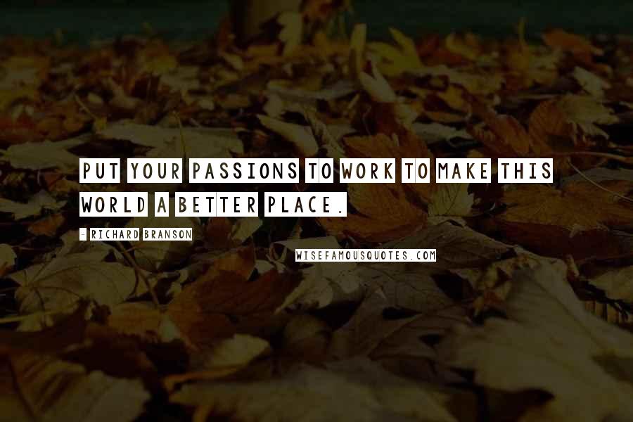 Richard Branson Quotes: Put your passions to work to make this world a better place.