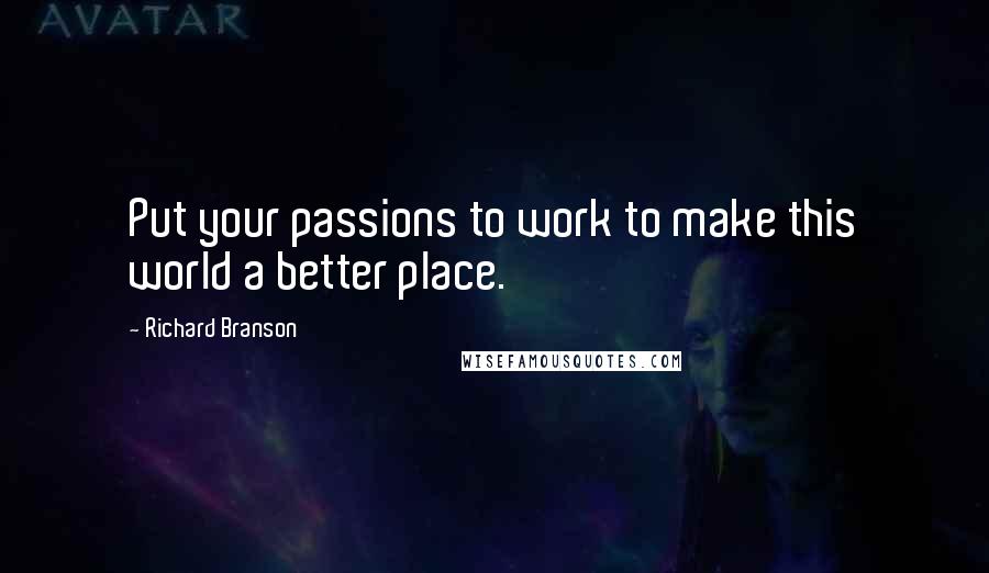 Richard Branson Quotes: Put your passions to work to make this world a better place.