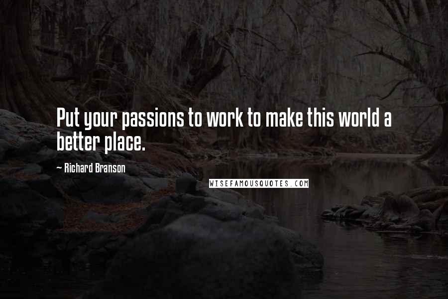 Richard Branson Quotes: Put your passions to work to make this world a better place.