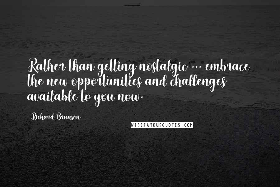 Richard Branson Quotes: Rather than getting nostalgic ... embrace the new opportunities and challenges available to you now.