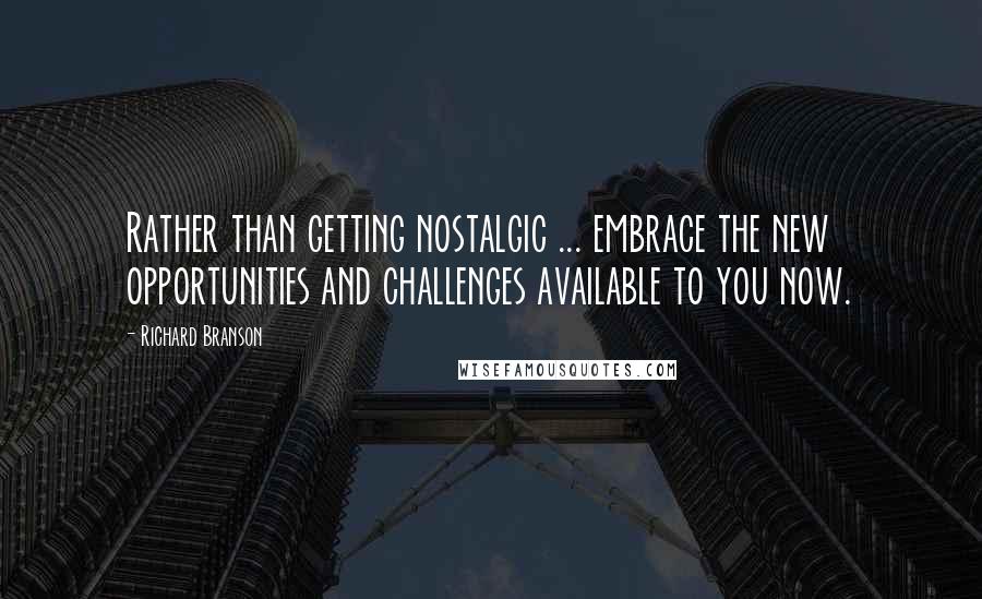 Richard Branson Quotes: Rather than getting nostalgic ... embrace the new opportunities and challenges available to you now.