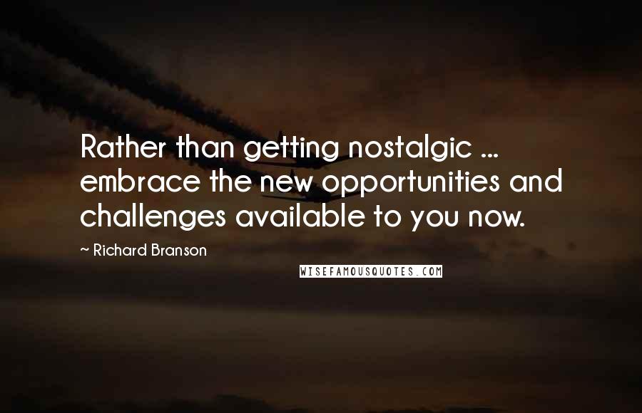 Richard Branson Quotes: Rather than getting nostalgic ... embrace the new opportunities and challenges available to you now.