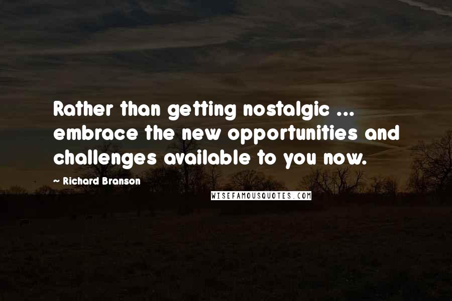 Richard Branson Quotes: Rather than getting nostalgic ... embrace the new opportunities and challenges available to you now.