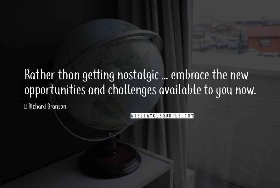 Richard Branson Quotes: Rather than getting nostalgic ... embrace the new opportunities and challenges available to you now.