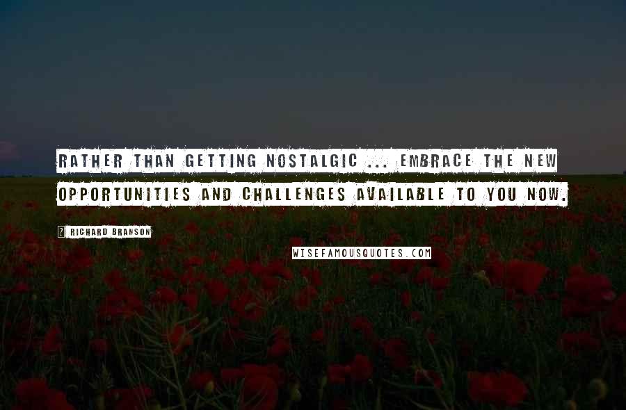 Richard Branson Quotes: Rather than getting nostalgic ... embrace the new opportunities and challenges available to you now.