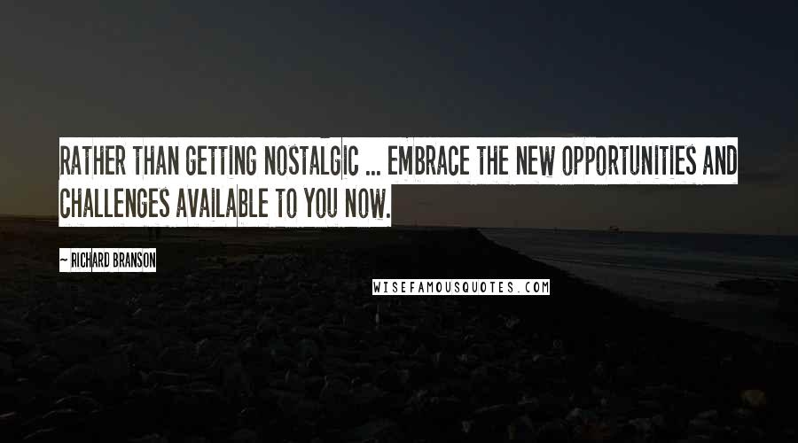 Richard Branson Quotes: Rather than getting nostalgic ... embrace the new opportunities and challenges available to you now.