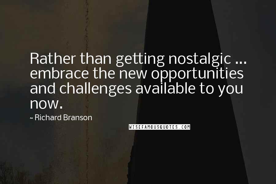 Richard Branson Quotes: Rather than getting nostalgic ... embrace the new opportunities and challenges available to you now.