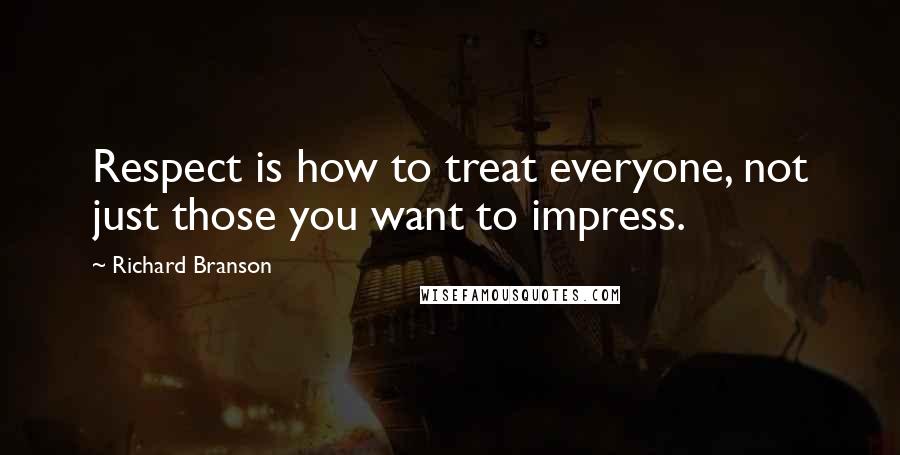 Richard Branson Quotes: Respect is how to treat everyone, not just those you want to impress.