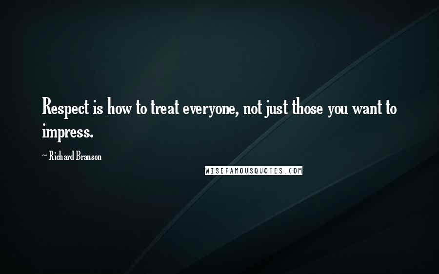 Richard Branson Quotes: Respect is how to treat everyone, not just those you want to impress.