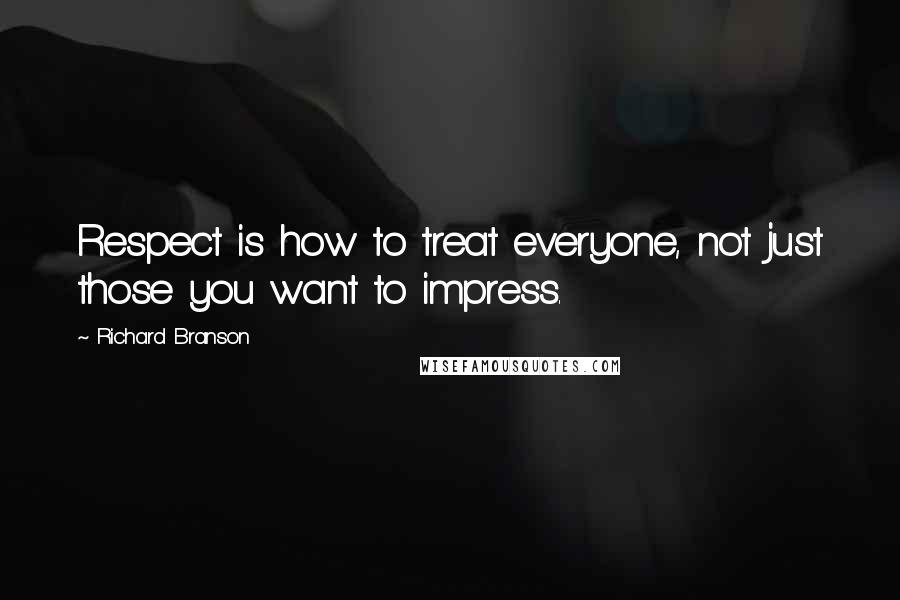 Richard Branson Quotes: Respect is how to treat everyone, not just those you want to impress.