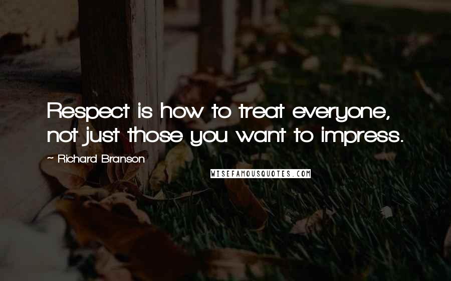 Richard Branson Quotes: Respect is how to treat everyone, not just those you want to impress.