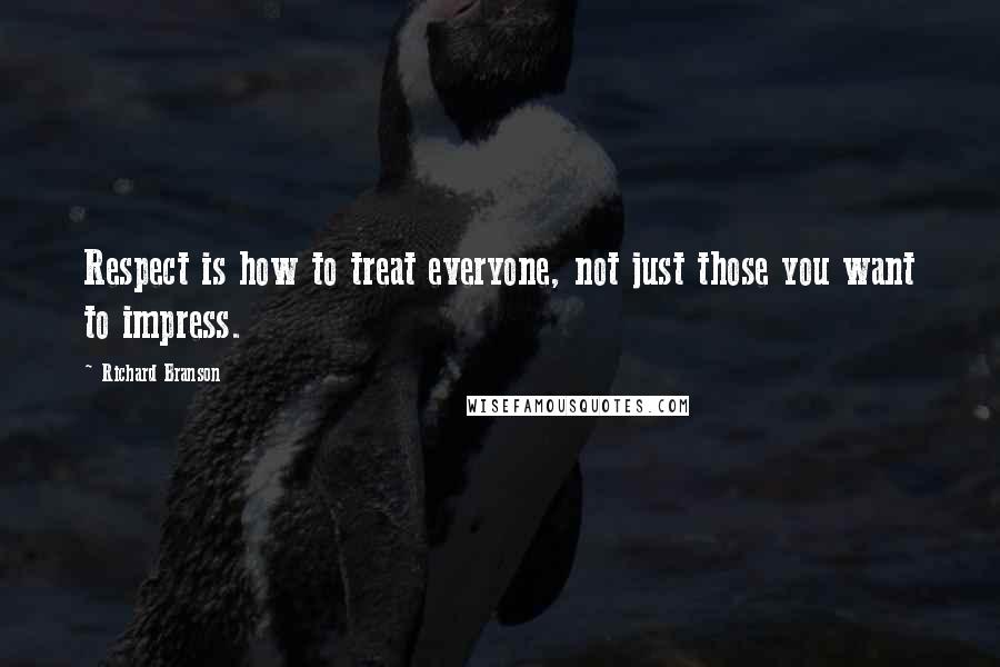 Richard Branson Quotes: Respect is how to treat everyone, not just those you want to impress.