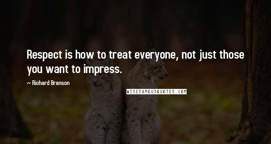 Richard Branson Quotes: Respect is how to treat everyone, not just those you want to impress.