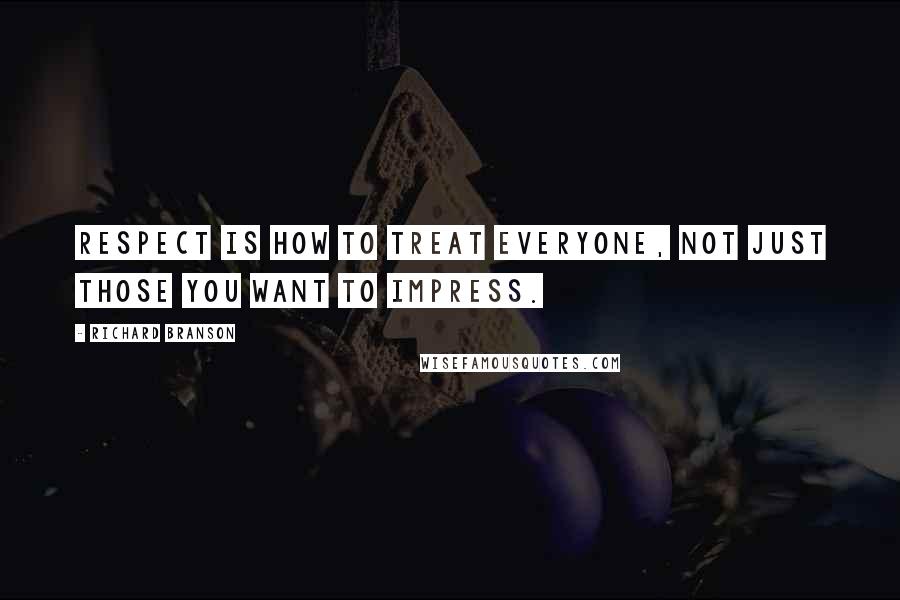 Richard Branson Quotes: Respect is how to treat everyone, not just those you want to impress.