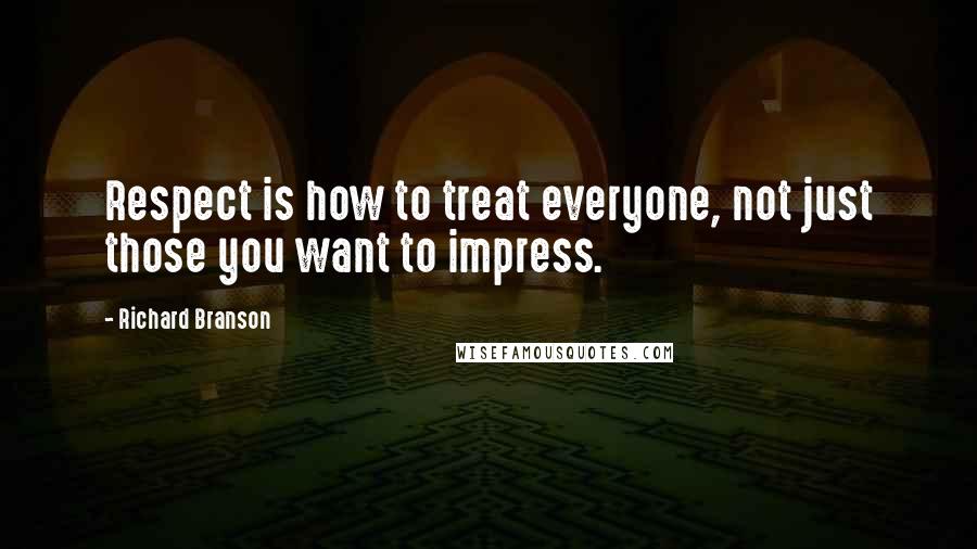 Richard Branson Quotes: Respect is how to treat everyone, not just those you want to impress.